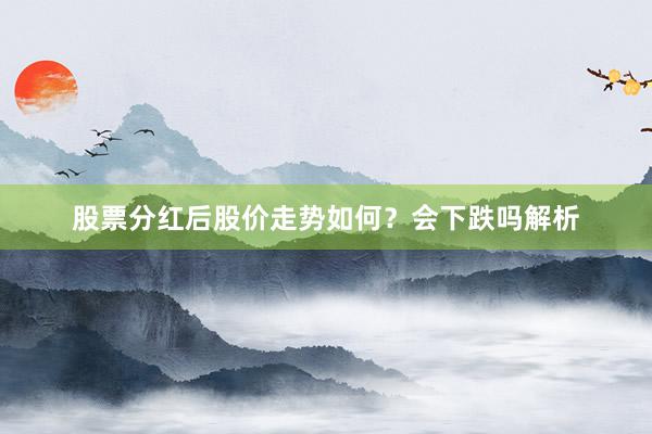 股票分红后股价走势如何？会下跌吗解析