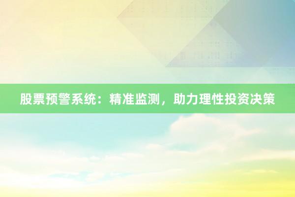 股票预警系统：精准监测，助力理性投资决策