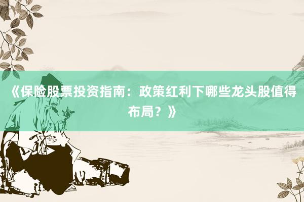 《保险股票投资指南：政策红利下哪些龙头股值得布局？》