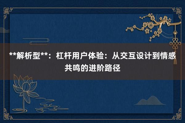 **解析型**：杠杆用户体验：从交互设计到情感共鸣的进阶路径