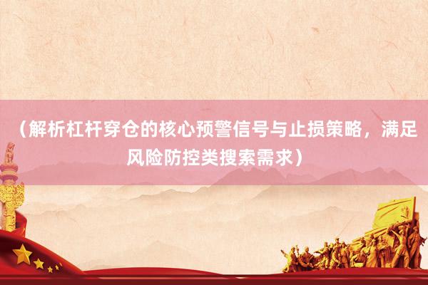 （解析杠杆穿仓的核心预警信号与止损策略，满足风险防控类搜索需求）