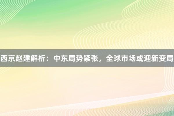 西京赵建解析：中东局势紧张，全球市场或迎新变局