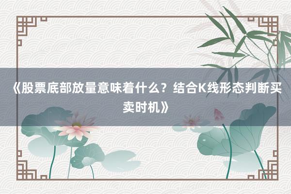 《股票底部放量意味着什么？结合K线形态判断买卖时机》