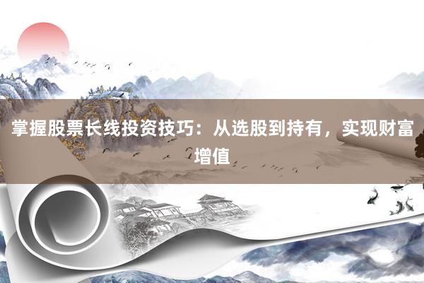 掌握股票长线投资技巧：从选股到持有，实现财富增值