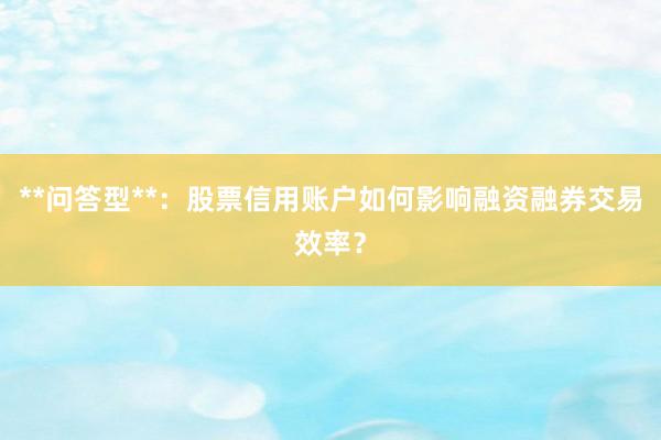 **问答型**：股票信用账户如何影响融资融券交易效率？