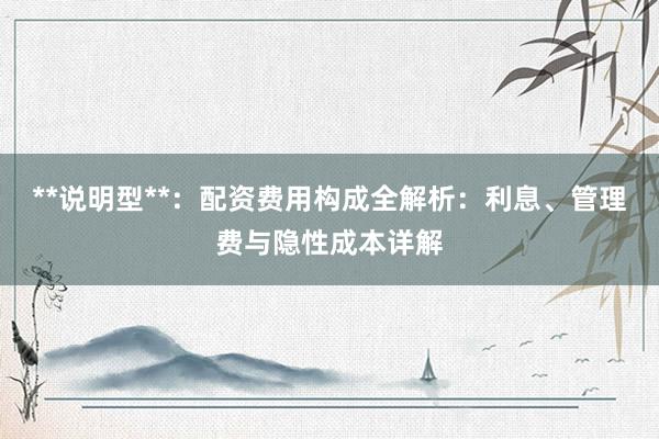 **说明型**：配资费用构成全解析：利息、管理费与隐性成本详解