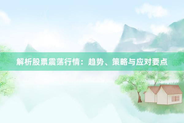 解析股票震荡行情：趋势、策略与应对要点