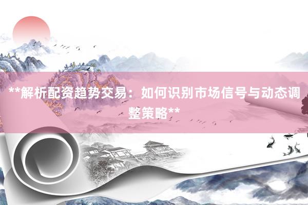 **解析配资趋势交易：如何识别市场信号与动态调整策略**