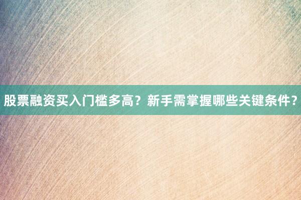 股票融资买入门槛多高？新手需掌握哪些关键条件？