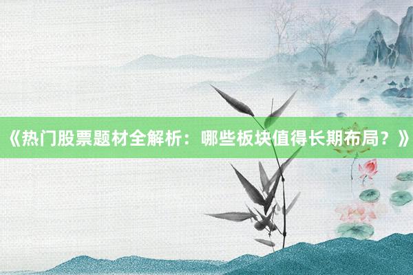 《热门股票题材全解析：哪些板块值得长期布局？》