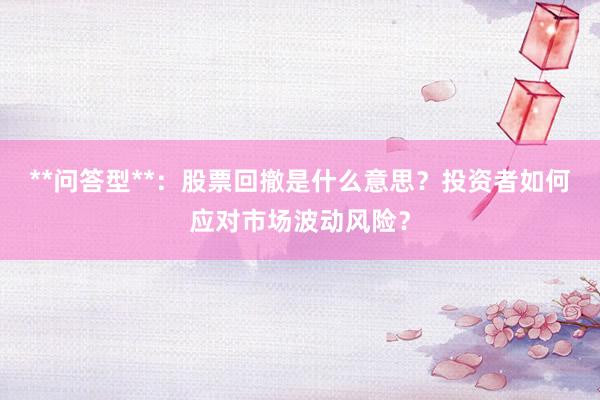 **问答型**：股票回撤是什么意思？投资者如何应对市场波动风险？