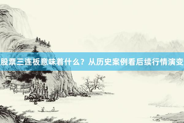 股票三连板意味着什么？从历史案例看后续行情演变