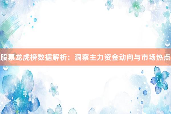 股票龙虎榜数据解析：洞察主力资金动向与市场热点