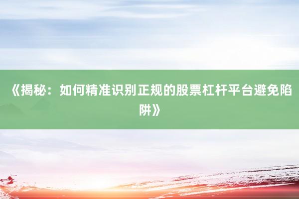 《揭秘：如何精准识别正规的股票杠杆平台避免陷阱》