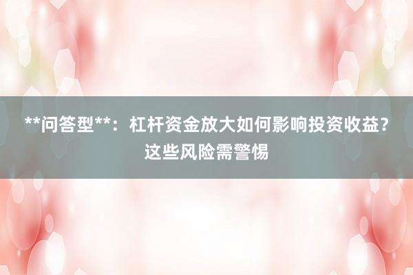 **问答型**：杠杆资金放大如何影响投资收益？这些风险需警惕