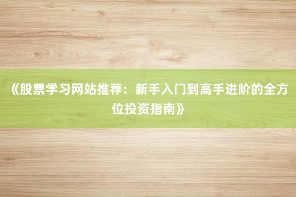 《股票学习网站推荐：新手入门到高手进阶的全方位投资指南》