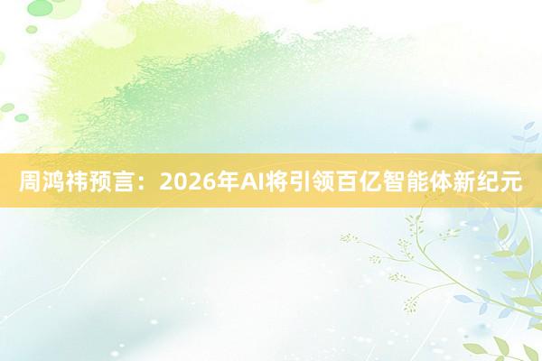 周鸿祎预言：2026年AI将引领百亿智能体新纪元