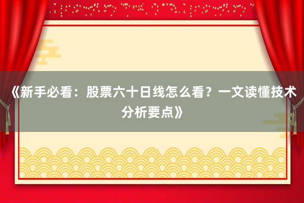 《新手必看：股票六十日线怎么看？一文读懂技术分析要点》