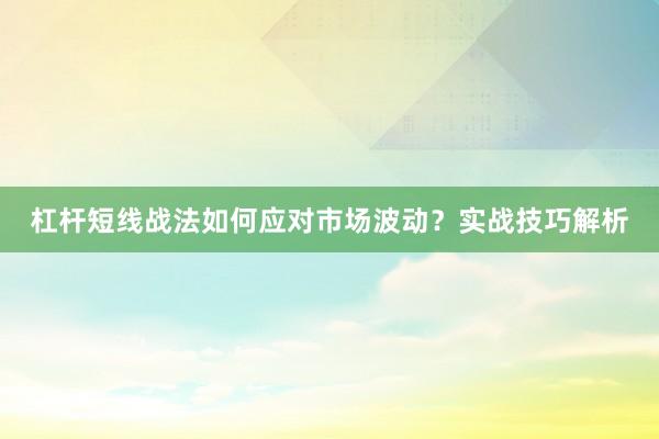 杠杆短线战法如何应对市场波动？实战技巧解析