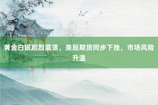 黄金白银剧烈震荡，美股期货同步下挫，市场风险升温