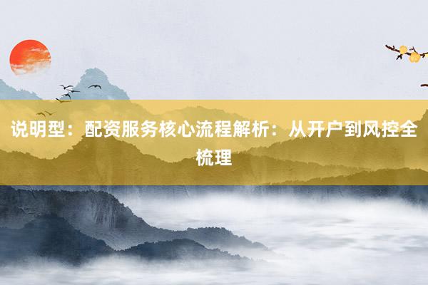 说明型：配资服务核心流程解析：从开户到风控全梳理