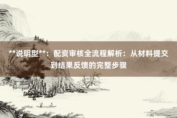 **说明型**：配资审核全流程解析：从材料提交到结果反馈的完整步骤