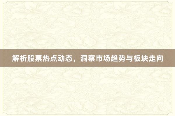 解析股票热点动态，洞察市场趋势与板块走向