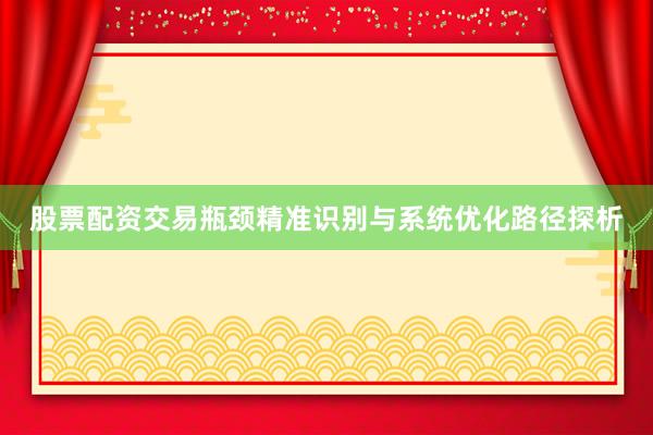股票配资交易瓶颈精准识别与系统优化路径探析