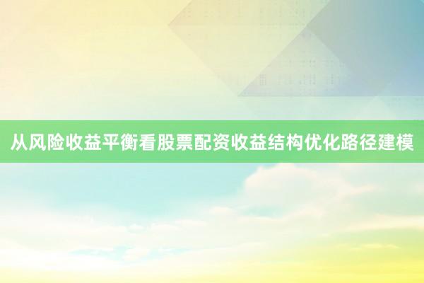 从风险收益平衡看股票配资收益结构优化路径建模