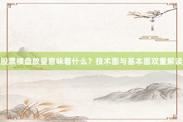 股票横盘放量意味着什么？技术面与基本面双重解读