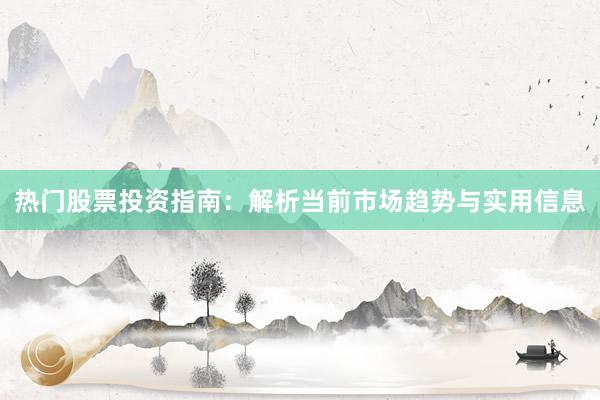 热门股票投资指南：解析当前市场趋势与实用信息