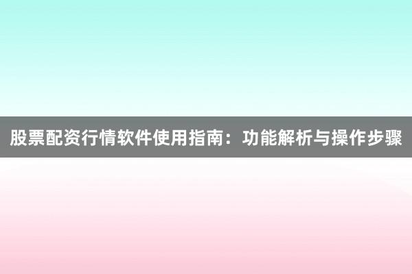 股票配资行情软件使用指南：功能解析与操作步骤