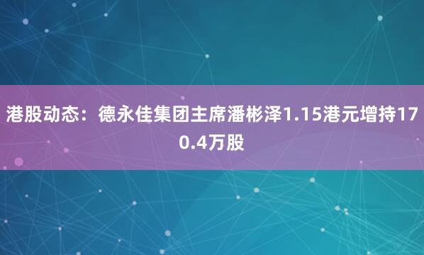 港股动态：德永佳集团主席潘彬泽1.15港元增持170.4万股