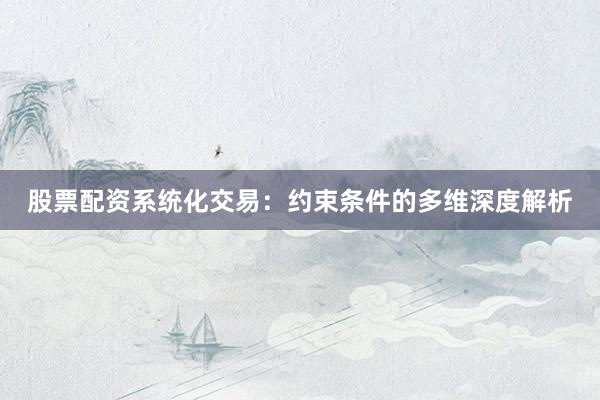 股票配资系统化交易：约束条件的多维深度解析