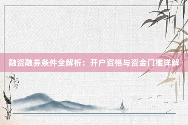 融资融券条件全解析：开户资格与资金门槛详解