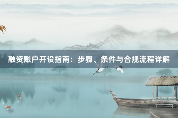 融资账户开设指南：步骤、条件与合规流程详解