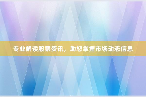 专业解读股票资讯，助您掌握市场动态信息