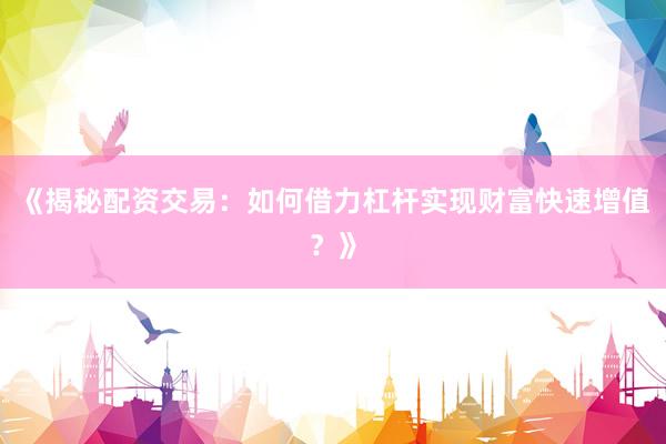 《揭秘配资交易：如何借力杠杆实现财富快速增值？》