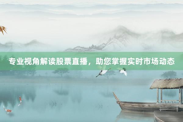 专业视角解读股票直播，助您掌握实时市场动态