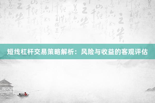 短线杠杆交易策略解析：风险与收益的客观评估