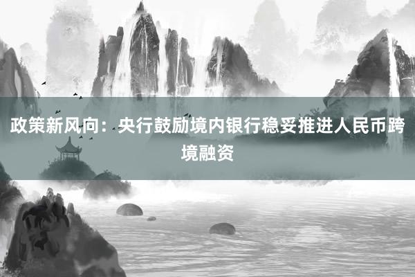 政策新风向：央行鼓励境内银行稳妥推进人民币跨境融资