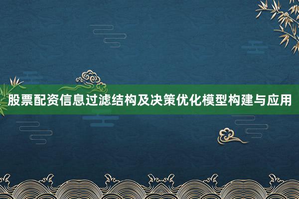 股票配资信息过滤结构及决策优化模型构建与应用