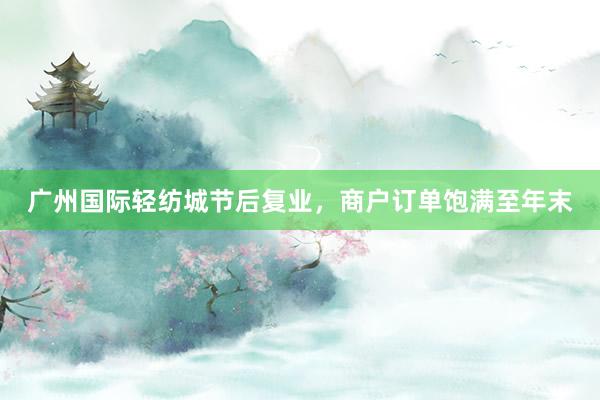 广州国际轻纺城节后复业，商户订单饱满至年末
