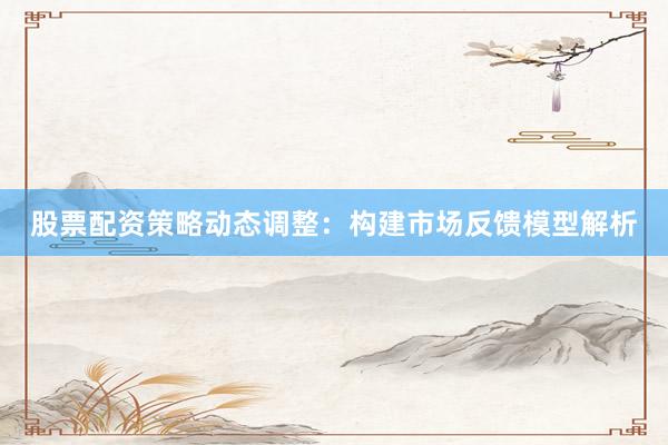 股票配资策略动态调整：构建市场反馈模型解析