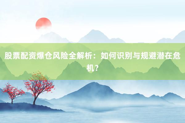 股票配资爆仓风险全解析：如何识别与规避潜在危机？
