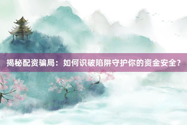 揭秘配资骗局：如何识破陷阱守护你的资金安全？
