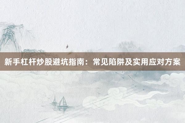 新手杠杆炒股避坑指南：常见陷阱及实用应对方案