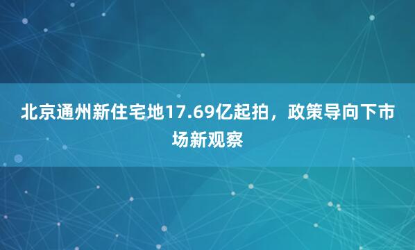 北京通州新住宅地17.69亿起拍，政策导向下市场新观察