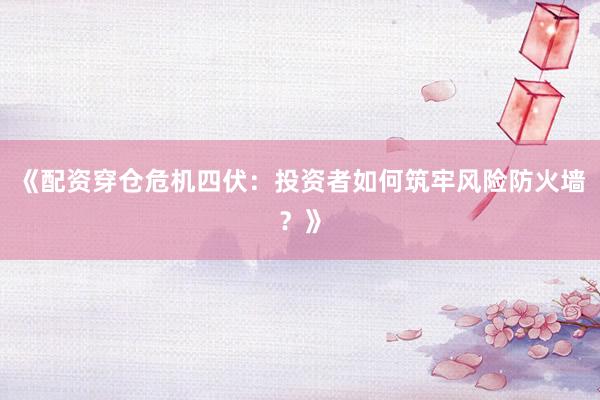 《配资穿仓危机四伏：投资者如何筑牢风险防火墙？》