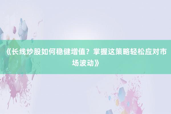 《长线炒股如何稳健增值？掌握这策略轻松应对市场波动》
